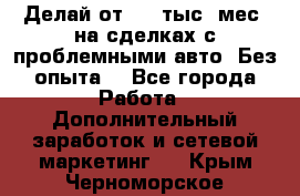 Делай от 400 тыс./мес. на сделках с проблемными авто. Без опыта. - Все города Работа » Дополнительный заработок и сетевой маркетинг   . Крым,Черноморское